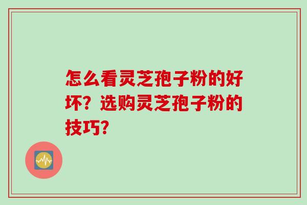 怎么看灵芝孢子粉的好坏？选购灵芝孢子粉的技巧？