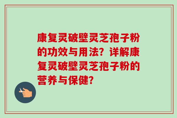 康复灵破壁灵芝孢子粉的功效与用法?详解康复灵破壁灵芝孢子粉的营养与保健? 康复灵破壁灵芝孢子粉的功效与用法?详解康复灵破壁灵芝孢子粉的营养与保健?