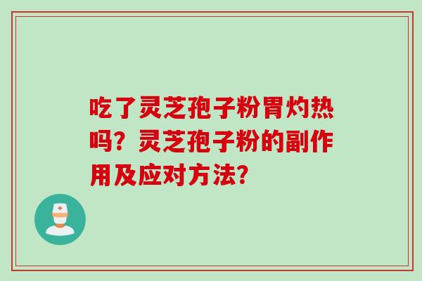 吃了灵芝孢子粉胃灼热吗？灵芝孢子粉的副作用及应对方法？