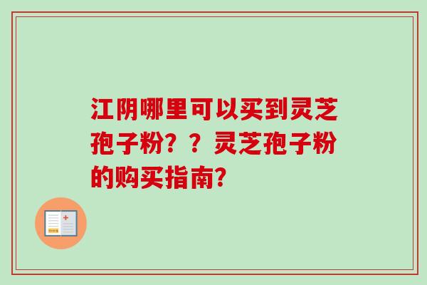 江阴哪里可以买到灵芝孢子粉??灵芝孢子粉的购买指南?