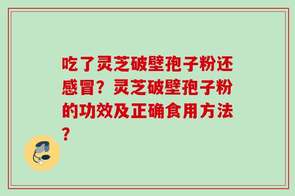 吃了灵芝破壁孢子粉还感冒？灵芝破壁孢子粉的功效及正确食用方法？