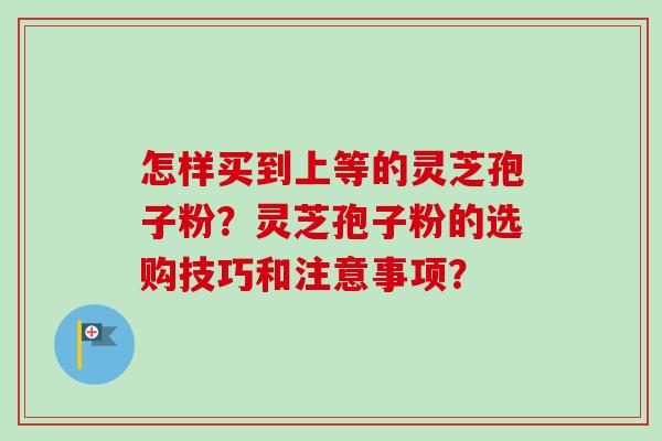 怎样买到上等的灵芝孢子粉？灵芝孢子粉的选购技巧和注意事项？