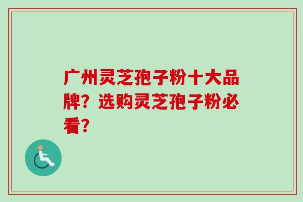 广州灵芝孢子粉十大品牌？选购灵芝孢子粉必看？