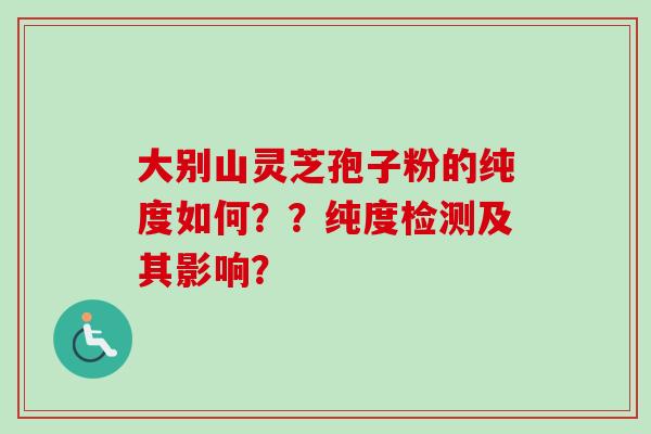 大别山灵芝孢子粉的纯度如何？？纯度检测及其影响？