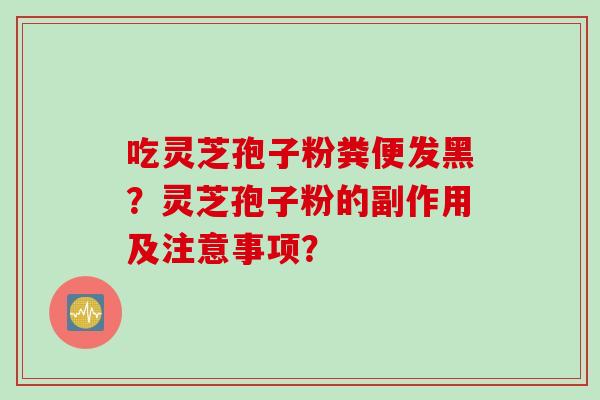吃灵芝孢子粉粪便发黑？灵芝孢子粉的副作用及注意事项？