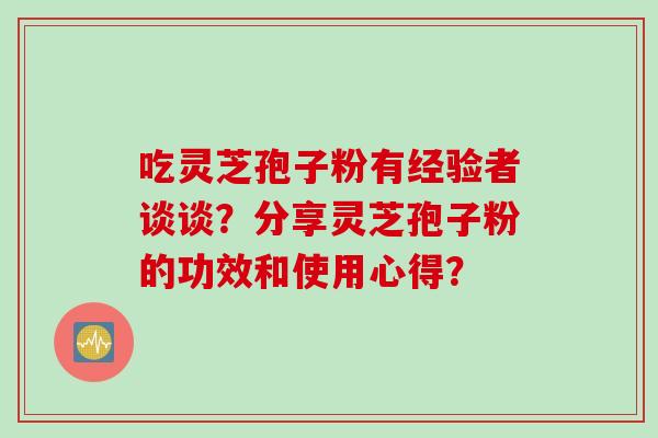 吃灵芝孢子粉有经验者谈谈？分享灵芝孢子粉的功效和使用心得？