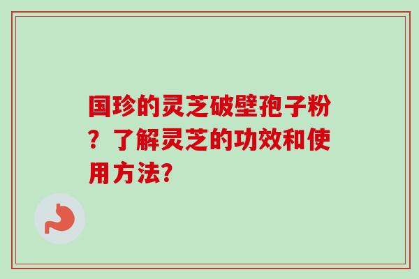 国珍的灵芝破壁孢子粉？了解灵芝的功效和使用方法？