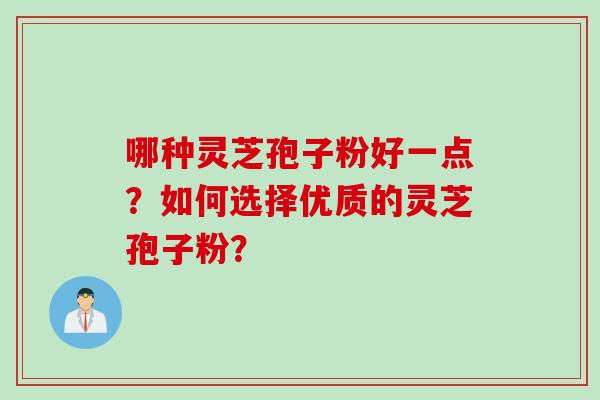 哪种灵芝孢子粉好一点？如何选择优质的灵芝孢子粉？