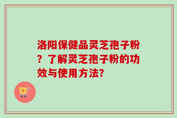 洛阳保健品灵芝孢子粉？了解灵芝孢子粉的功效与使用方法？