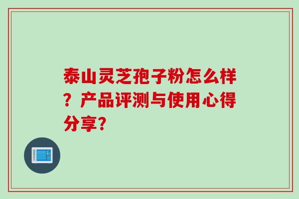 泰山灵芝孢子粉怎么样？产品评测与使用心得分享？