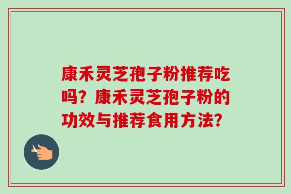 康禾灵芝孢子粉推荐吃吗？康禾灵芝孢子粉的功效与推荐食用方法？