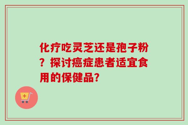 化疗吃灵芝还是孢子粉？探讨癌症患者适宜食用的保健品？