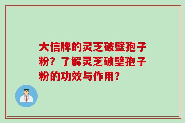 大信牌的灵芝破壁孢子粉？了解灵芝破壁孢子粉的功效与作用？