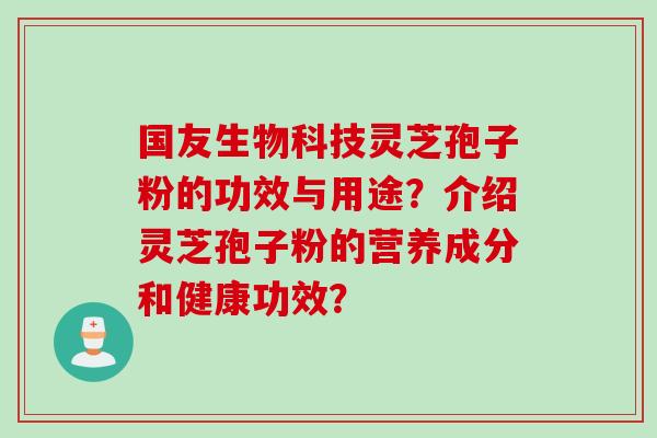 国友生物科技灵芝孢子粉的功效与用途？介绍灵芝孢子粉的营养成分和健康功效？