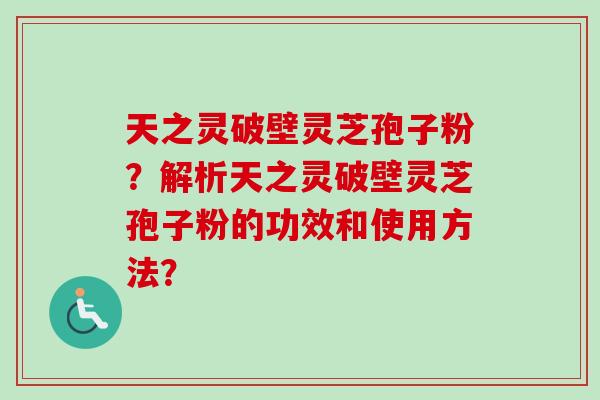 天之灵破壁灵芝孢子粉？解析天之灵破壁灵芝孢子粉的功效和使用方法？