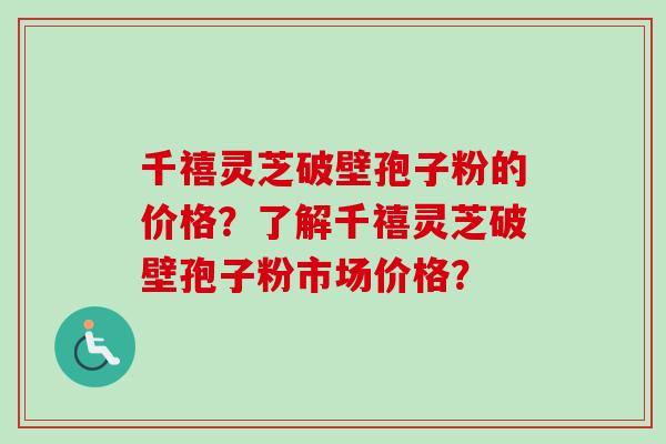 千禧灵芝破壁孢子粉的价格？了解千禧灵芝破壁孢子粉市场价格？