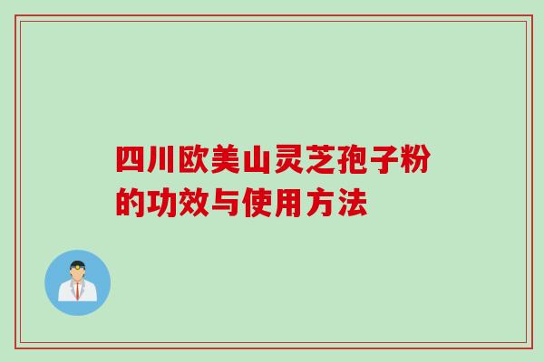 四川欧美山灵芝孢子粉的功效与使用方法