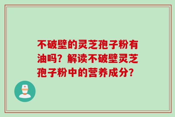 不破壁的灵芝孢子粉有油吗？解读不破壁灵芝孢子粉中的营养成分？