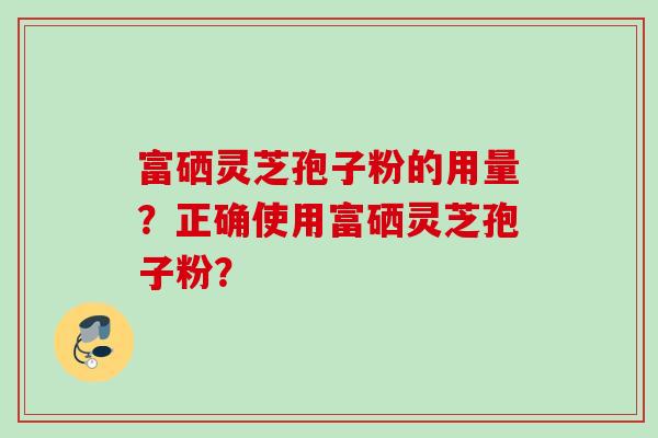 富硒灵芝孢子粉的用量?正确使用富硒灵芝孢子粉?