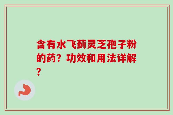 含有水飞蓟灵芝孢子粉的药？功效和用法详解？