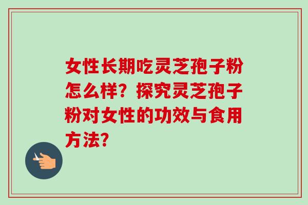 女性长期吃灵芝孢子粉怎么样？探究灵芝孢子粉对女性的功效与食用方法？