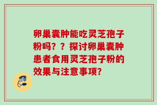 卵巢囊肿能吃灵芝孢子粉吗??探讨卵巢囊肿患者食用灵芝孢子粉的效果与注意事项?