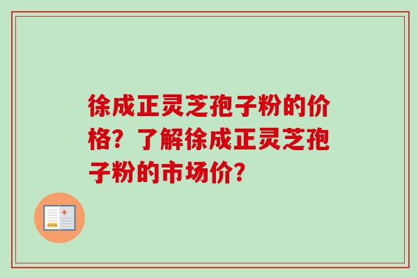徐成正灵芝孢子粉的价格?了解徐成正灵芝孢子粉的市场价? 徐成正灵芝孢子粉的价格?了解徐成正灵芝孢子粉的市场价?