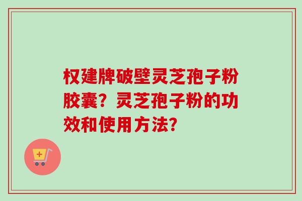 权建牌破壁灵芝孢子粉胶囊？灵芝孢子粉的功效和使用方法？
