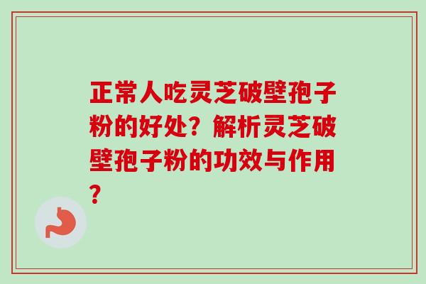 正常人吃灵芝破壁孢子粉的好处?解析灵芝破壁孢子粉的功效与作用?