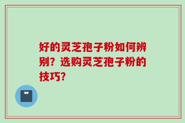 好的灵芝孢子粉如何辨别?选购灵芝孢子粉的技巧?