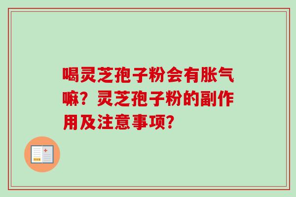 喝灵芝孢子粉会有胀气嘛?灵芝孢子粉的副作用及注意事项?