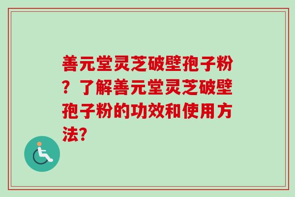 善元堂灵芝破壁孢子粉？了解善元堂灵芝破壁孢子粉的功效和使用方法？