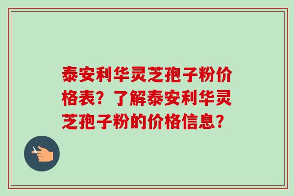泰安利华灵芝孢子粉价格表?了解泰安利华灵芝孢子粉的价格信息?