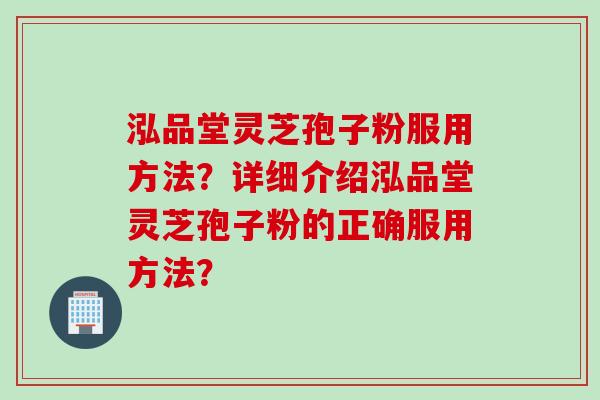 泓品堂灵芝孢子粉服用方法?详细介绍泓品堂灵芝孢子粉的正确服用方法?
