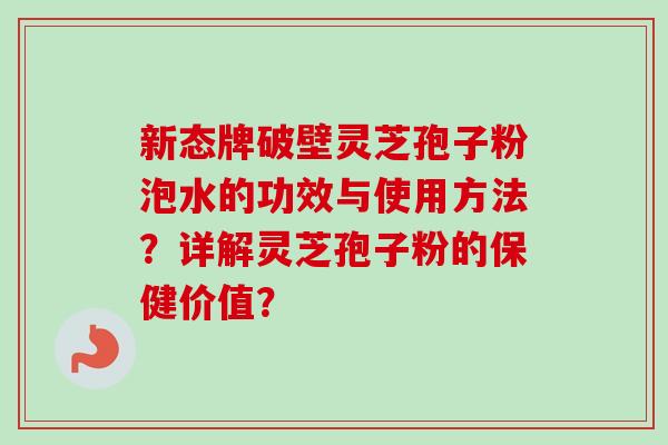 新态牌破壁灵芝孢子粉泡水的功效与使用方法?详解灵芝孢子粉的保健价值?