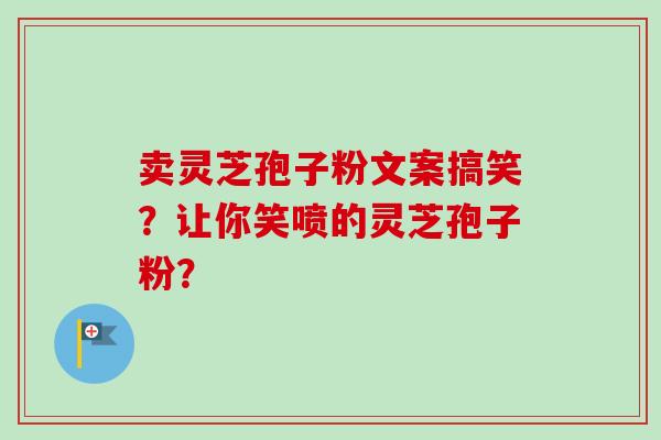 卖灵芝孢子粉文案搞笑?让你笑喷的灵芝孢子粉?