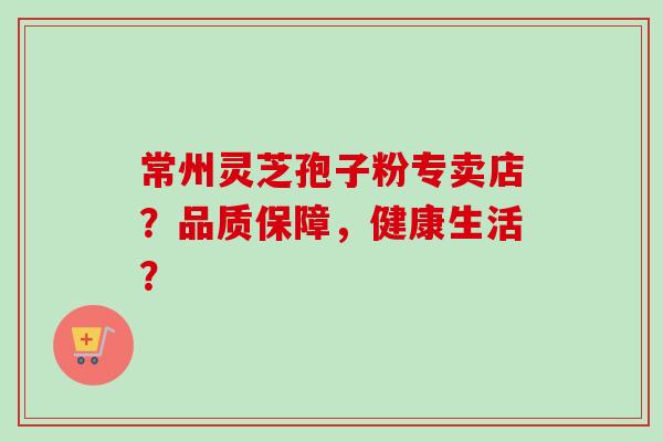常州灵芝孢子粉专卖店？品质保障，健康生活？