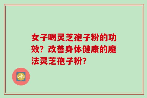 女子喝灵芝孢子粉的功效?改善身体健康的魔法灵芝孢子粉?