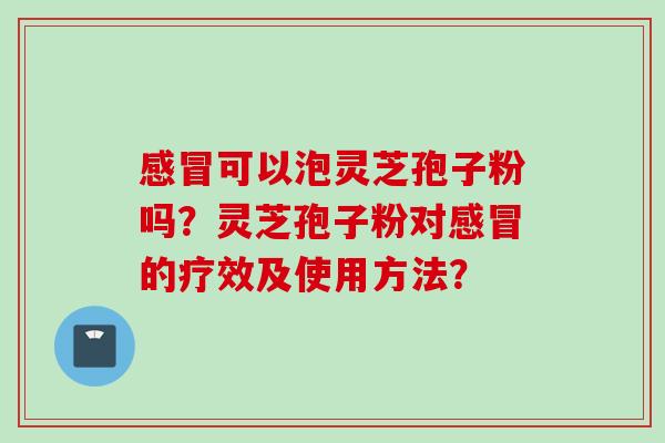 感冒可以泡灵芝孢子粉吗？灵芝孢子粉对感冒的疗效及使用方法？