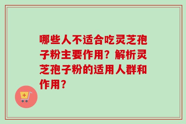 哪些人不适合吃灵芝孢子粉主要作用？解析灵芝孢子粉的适用人群和作用？