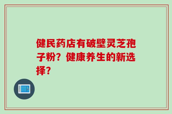 健民药店有破壁灵芝孢子粉？健康养生的新选择？