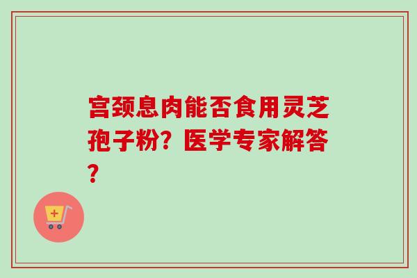 宫颈息肉能否食用灵芝孢子粉?医学专家解答?