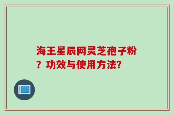 海王星辰网灵芝孢子粉?功效与使用方法?