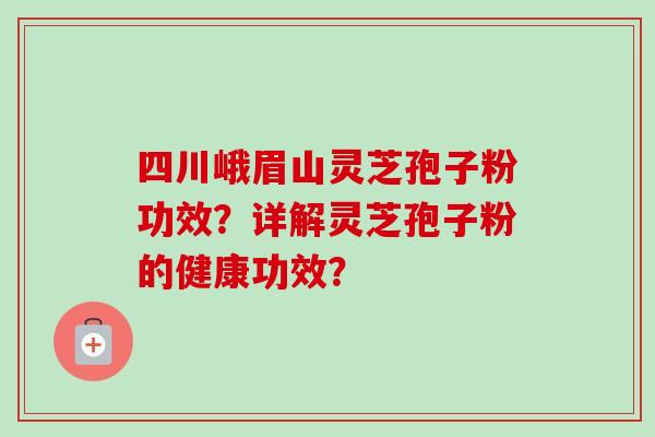 四川峨眉山灵芝孢子粉功效?详解灵芝孢子粉的健康功效?