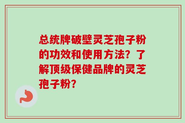 总统牌破壁灵芝孢子粉的功效和使用方法？了解顶级保健品牌的灵芝孢子粉？