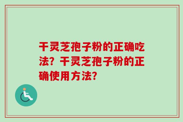 干灵芝孢子粉的正确吃法?干灵芝孢子粉的正确使用方法?