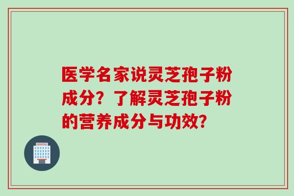 医学名家说灵芝孢子粉成分?了解灵芝孢子粉的营养成分与功效?