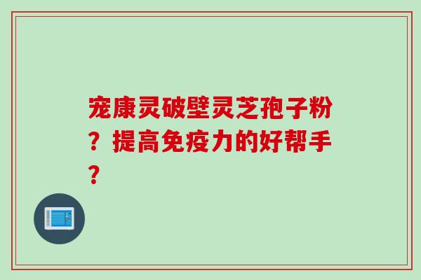 宠康灵破壁灵芝孢子粉？提高免疫力的好帮手？