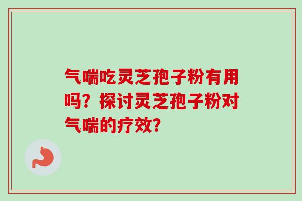 气喘吃灵芝孢子粉有用吗?探讨灵芝孢子粉对气喘的疗效?