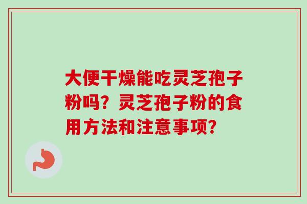大便干燥能吃灵芝孢子粉吗?灵芝孢子粉的食用方法和注意事项?
